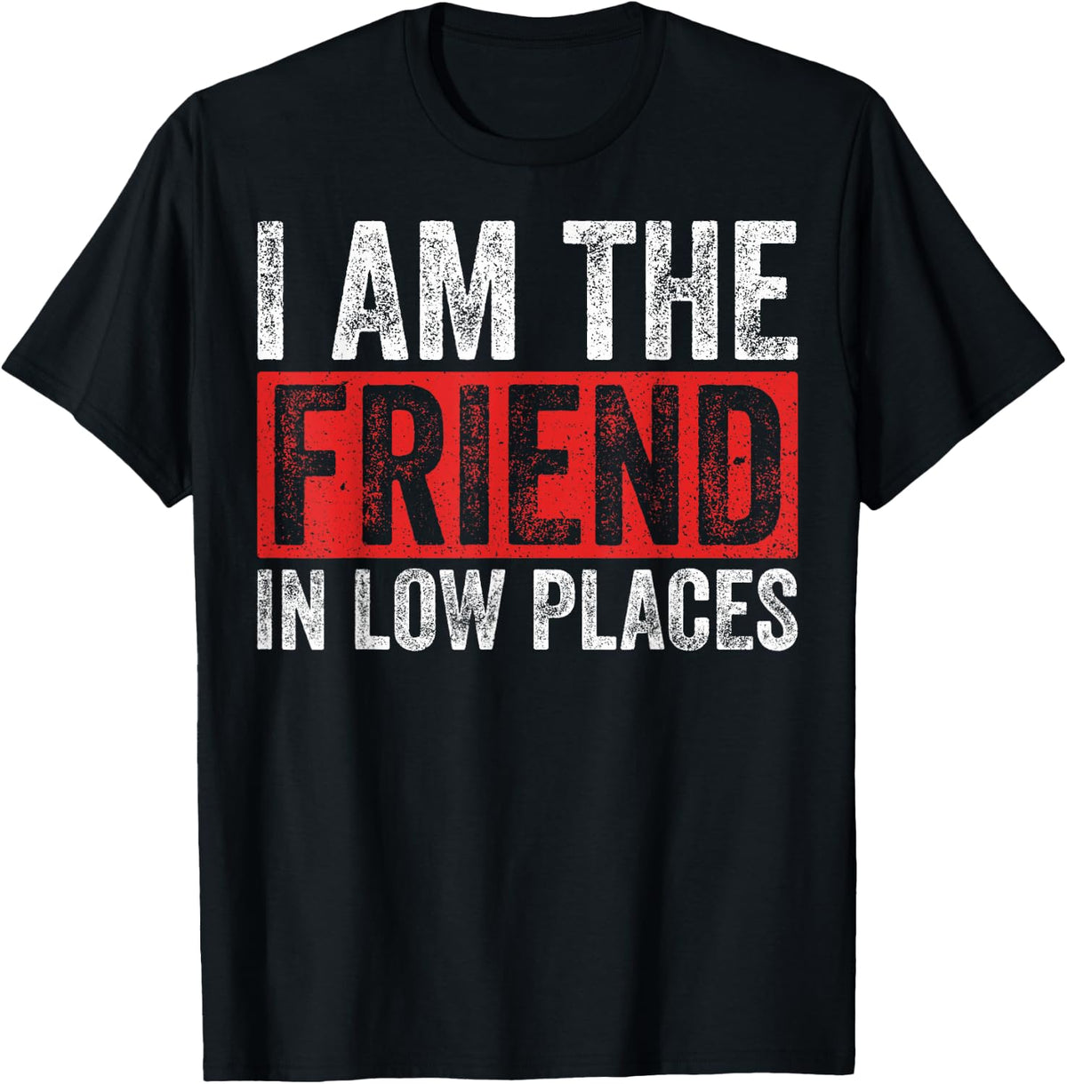 Sarcastic Friend In Low Places I Am The Friend In Low Places Apparel | Bestseller Style | Perfect Gift Choice